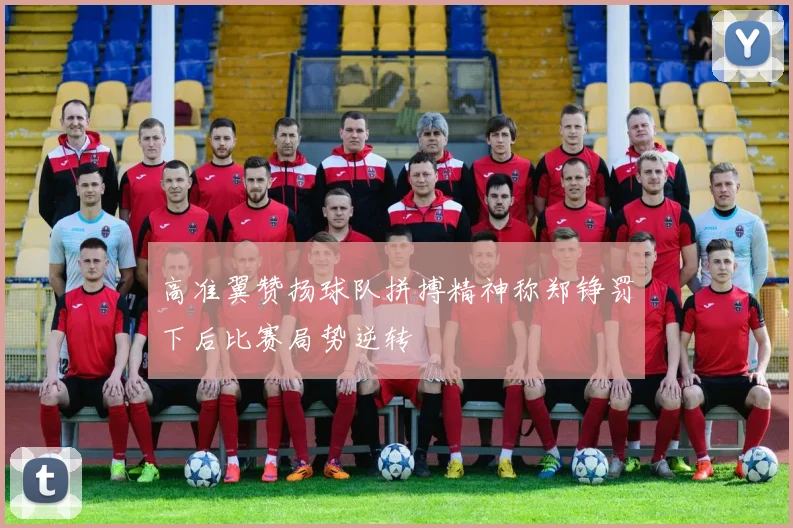 高准翼赞扬球队拼搏精神称郑铮罚下后比赛局势逆转