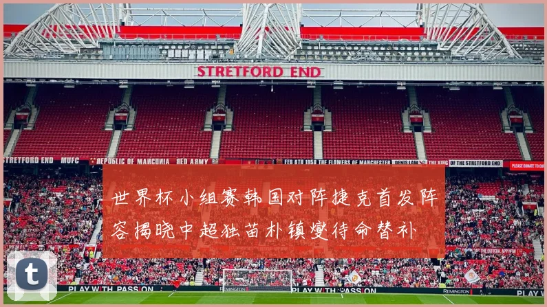 世界杯小组赛韩国对阵捷克首发阵容揭晓中超独苗朴镇燮待命替补
