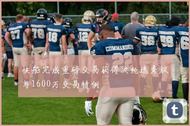 快船完成重磅交易获得次轮选秀权与1600万交易特例