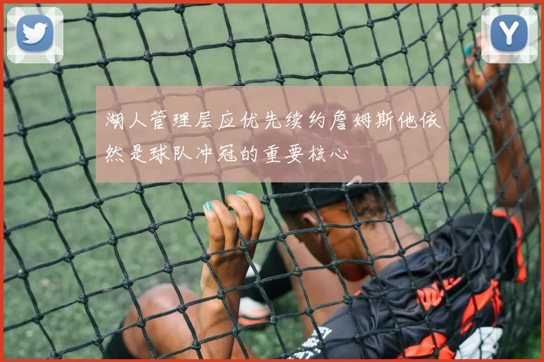 湖人管理层应优先续约詹姆斯他依然是球队冲冠的重要核心