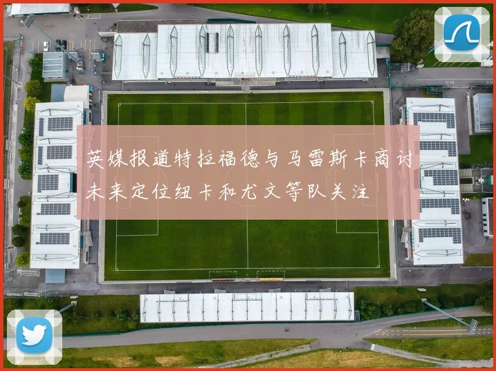 英媒报道特拉福德与马雷斯卡商讨未来定位纽卡和尤文等队关注
