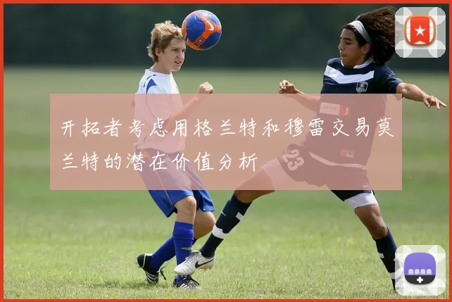 开拓者考虑用格兰特和穆雷交易莫兰特的潜在价值分析