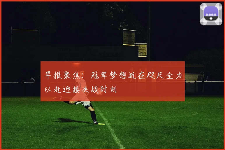 早报聚焦：冠军梦想近在咫尺全力以赴迎接决战时刻