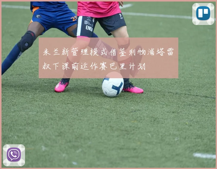 米兰新管理模式借鉴利物浦塔雷囧叔下课前运作赛巴里计划