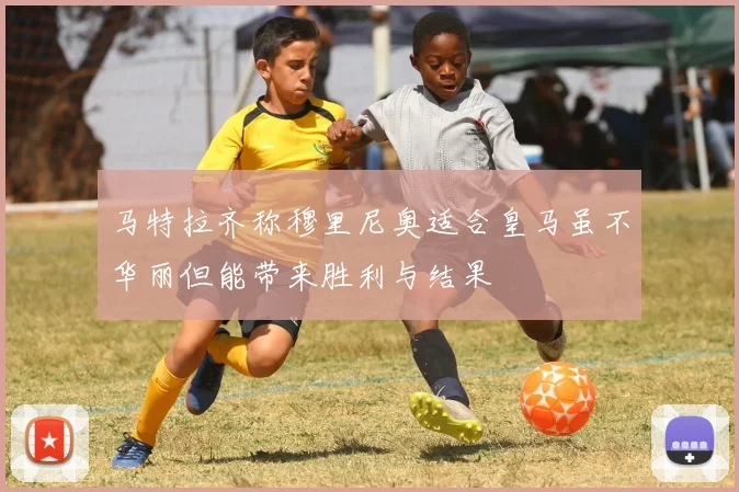 马特拉齐称穆里尼奥适合皇马虽不华丽但能带来胜利与结果