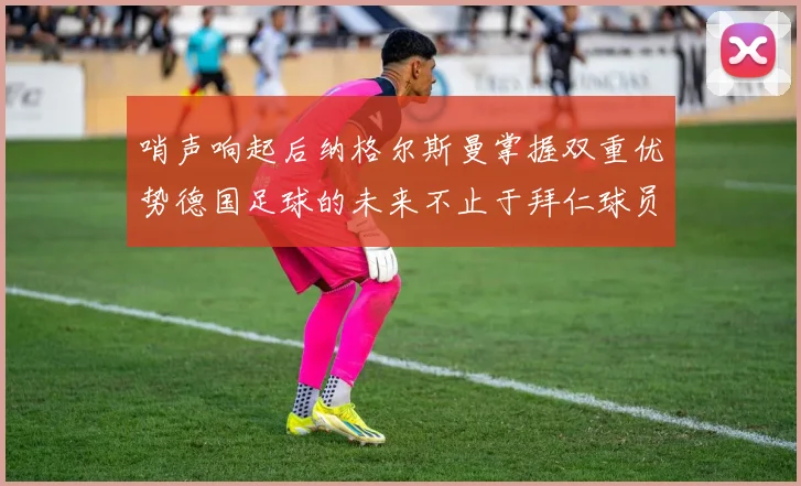 哨声响起后纳格尔斯曼掌握双重优势德国足球的未来不止于拜仁球员
