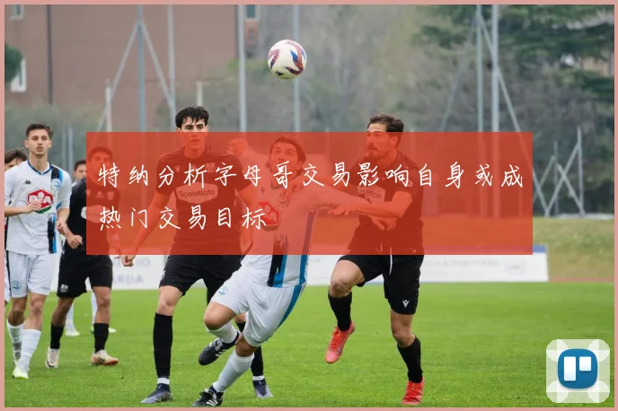特纳分析字母哥交易影响自身或成热门交易目标