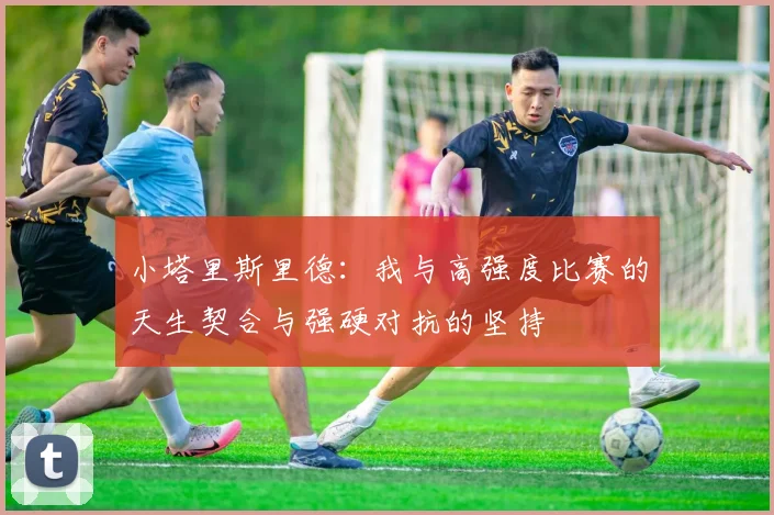 小塔里斯里德：我与高强度比赛的天生契合与强硬对抗的坚持