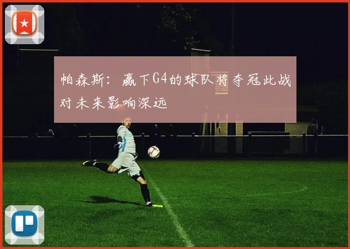 帕森斯：赢下G4的球队将夺冠此战对未来影响深远