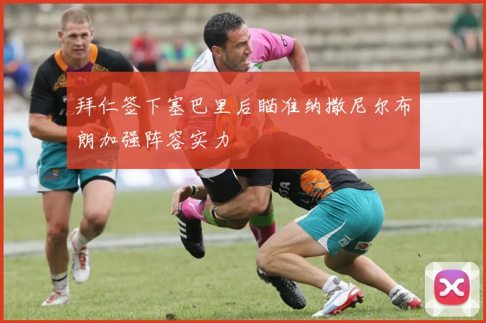 拜仁签下塞巴里后瞄准纳撒尼尔布朗加强阵容实力