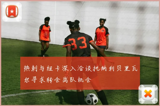 热刺与纽卡深入洽谈托纳利贝里瓦尔寻求转会离队机会