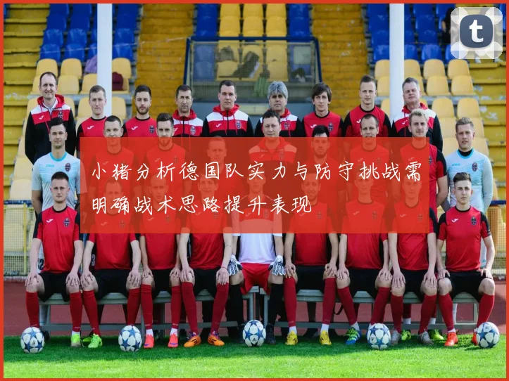 小猪分析德国队实力与防守挑战需明确战术思路提升表现