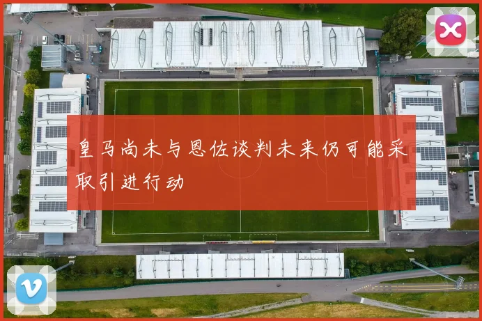 皇马尚未与恩佐谈判未来仍可能采取引进行动