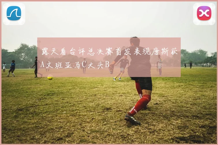 露天看台评总决赛首发表现唐斯获A文班亚马C大头B